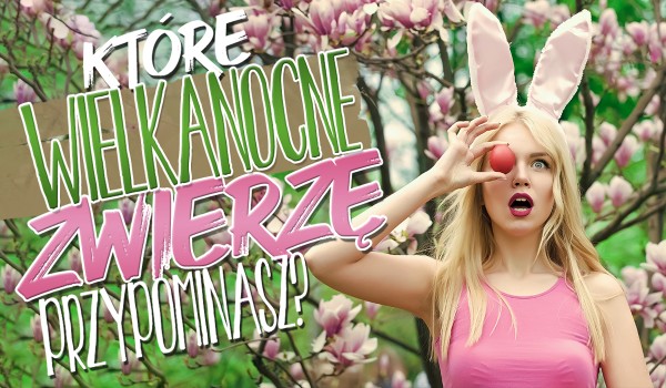 Które wielkanocne zwierzę przypominasz?