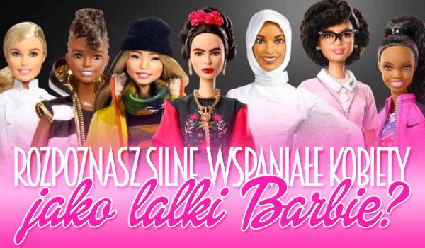 Czy rozpoznasz silne, wspaniałe kobiety jako lalki Barbie?