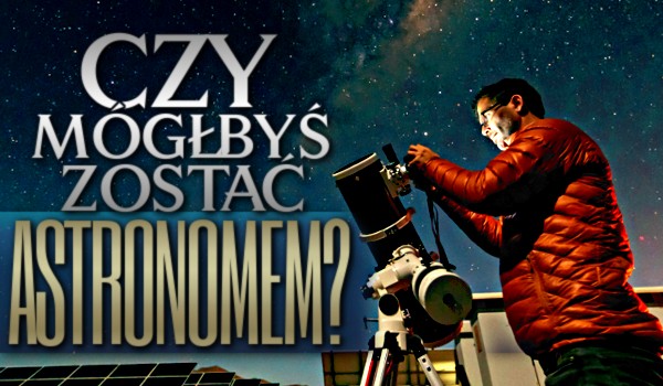 Czy mógłbyś zostać astronomem?