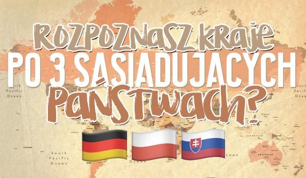 Spróbuj rozpoznać kraje po 3 sąsiadujących państwach!