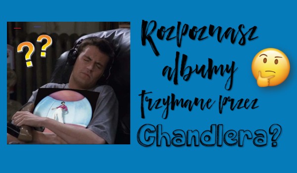 Rozpoznasz albumy trzymane przez Chandlera?