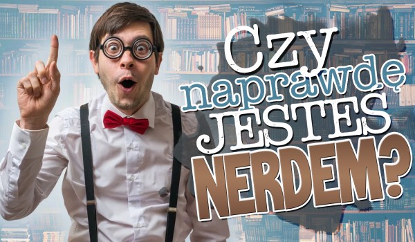 Czy naprawdę jesteś nerdem?