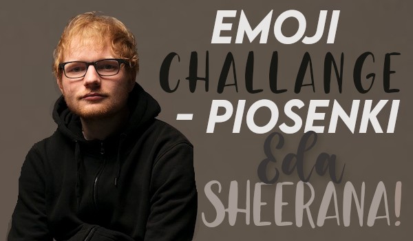 Emoji challenge – piosenki Eda Sheerana!