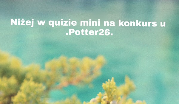 Niżej w quizie mini na konkurs u @.Potter26.