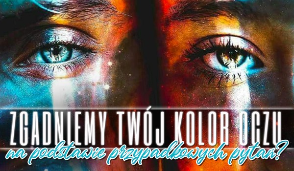 Czy zgadniemy Twój kolor oczu na podstawie przypadkowych pytań?