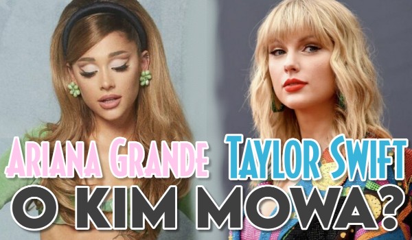 Ariana Grande czy Taylor Swift? – O której sławnej piosenkarce mowa?