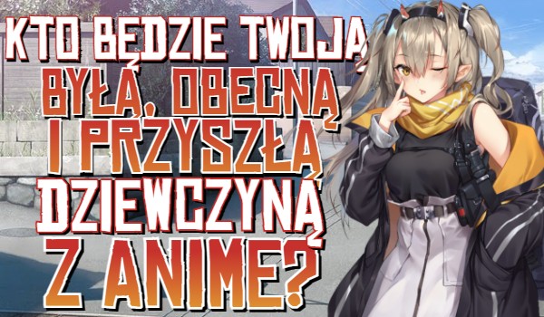 Kto będzie Twoją byłą, obecną i przyszłą dziewczyną z Anime?