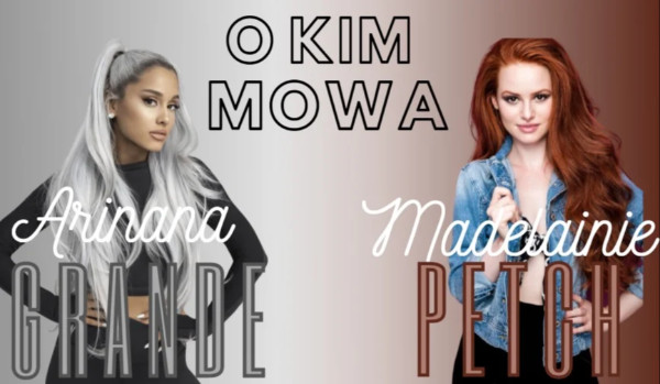 O Kim mowa, Ariana Grande czy Madelainie Petch