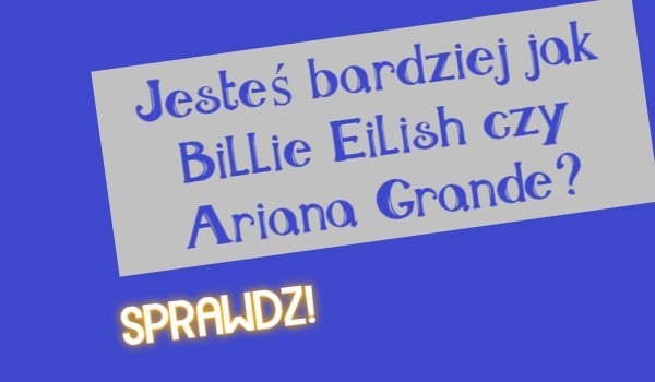 Jesteś bardziej jak Billie Eilish czy Ariana Grande?