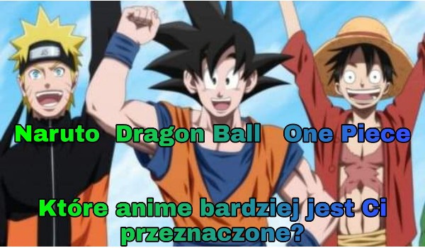 Naruto, Dragon Ball, One Piece. Które anime jest Ci bardziej przeznaczone?