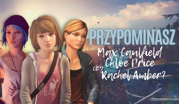 Przypominasz Max Caulfield, Chloe Price czy Rachel Amber?