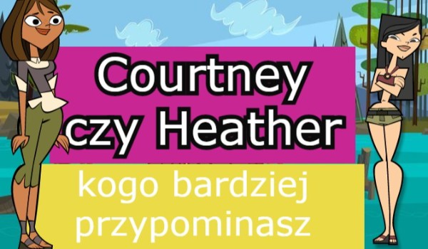 Courtney czy Hetather kogo bardziej przypominasz.