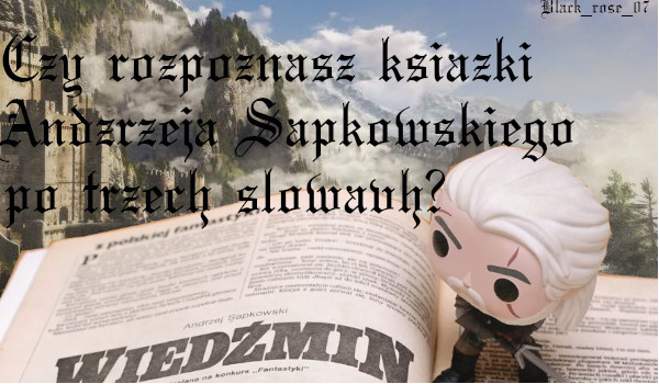 Czy rozpoznasz książki Andrzeja Sapkowskiego z serii „wiedźmin” po trzech słowach ?