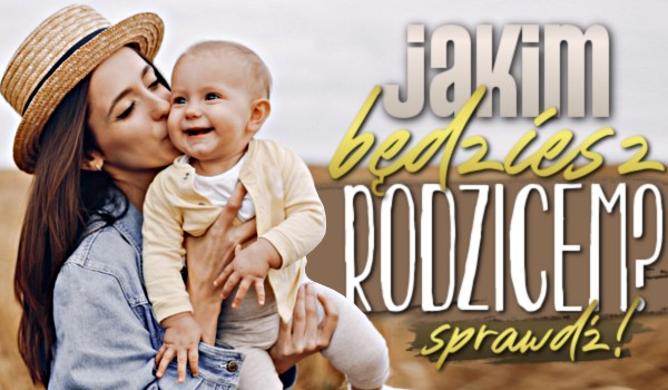 Jakim będziesz rodzicem?