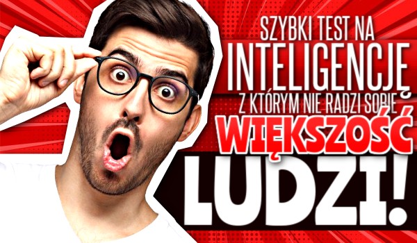 Szybki test na inteligencję, z którym nie radzi sobie większość ludzi!