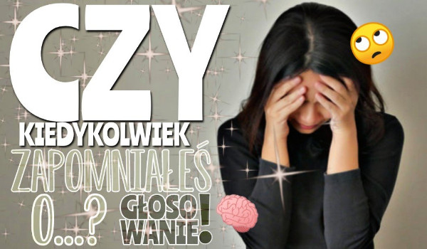 Czy kiedykolwiek zapomniałeś o…?
