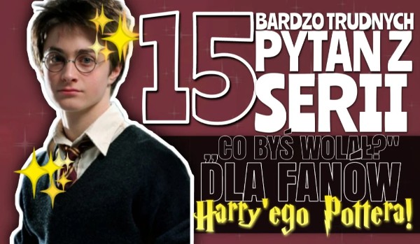 15 bardzo trudnych pytań z serii ,,Co byś wolał”? – Edycja Harry Potter!