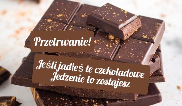 Jeśli jadłeś lub nie jadłeś tego czekoladowego jedzenia to zostajesz lub odpadasz:)