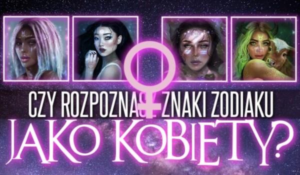 Czy rozpoznasz znaki zodiaku jako kobiety?