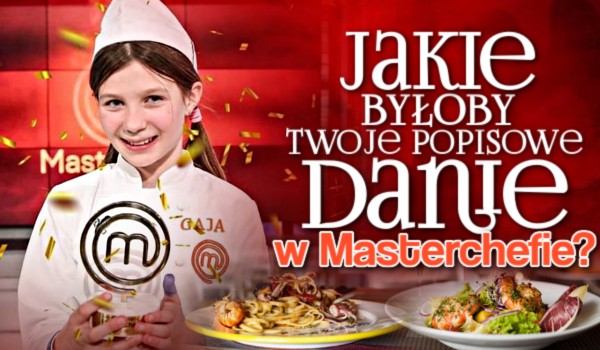 Jakie byłoby Twoje popisowe danie w Masterchefie?