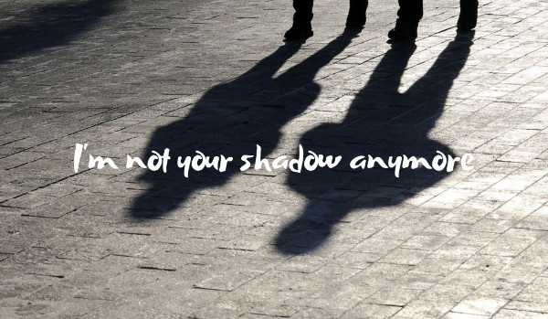 I’m not your shadow anymore