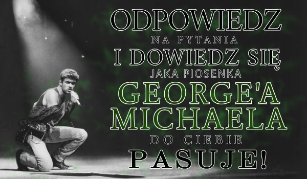 Odpowiedz na pytania i dowiedz się jaka piosenka George’a Michaela do ciebie pasuje!