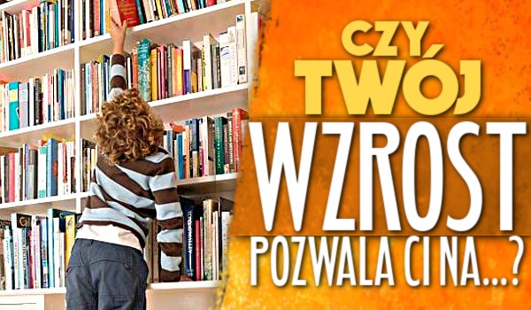 Czy Twój wzrost pozwala Ci na…?