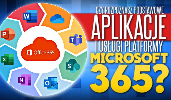 Czy rozpoznasz podstawowe aplikacje i usługi platformy Microsoft 365?