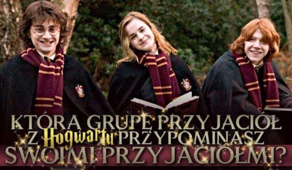 Którą grupę przyjaciół z Hogwartu przypominasz ze swoimi przyjaciółmi?