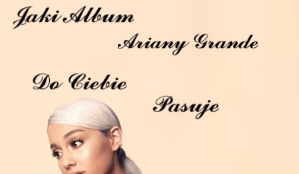 Jaki album Ariany Grande do ciebie pasuję?