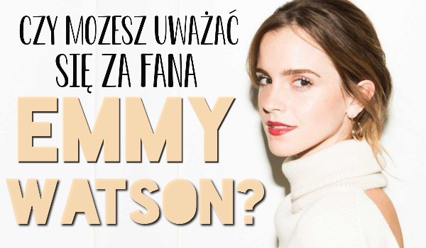 Czy możesz uważać się za prawdziwego fana Emmy Watson?