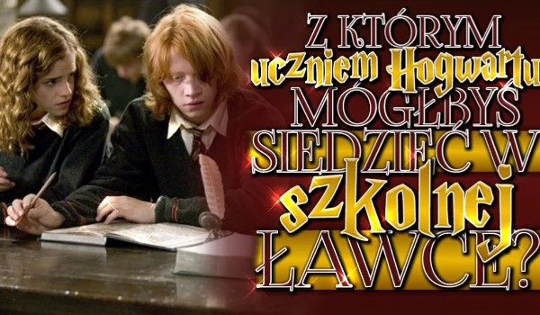 Z którym uczniem Hogwartu mógłbyś siedzieć w szkolnej ławce?