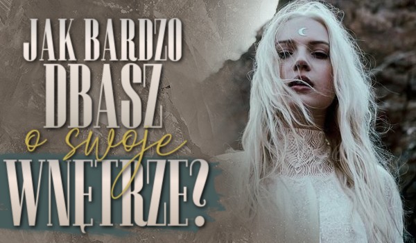 Jak bardzo dbasz o swoje wnętrze?