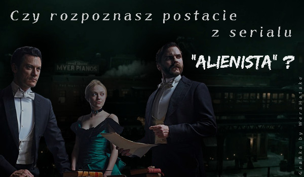 Czy rozpoznasz postacie z serialu „Alienista”?