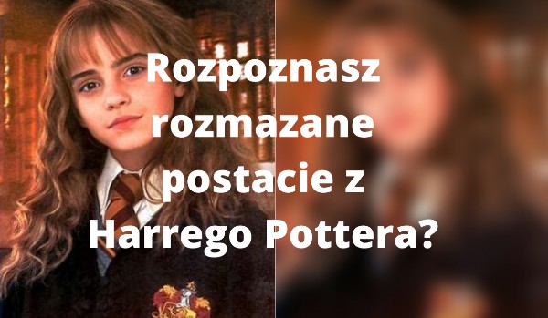 Rozpoznasz postacie z Harrego Pottera ale rozmazane?