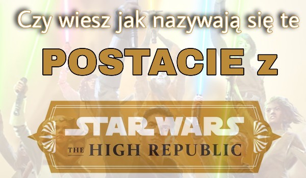 Czy wiesz jak nazywają się te postacie z Star Wars The High Republic?