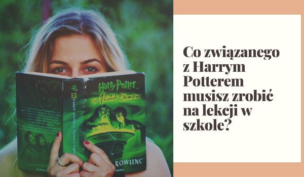 Co związanego z Harrym Potterem musisz zrobić na lekcji w szkole?