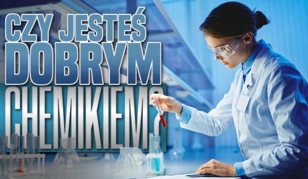 Czy jesteś dobrym chemikiem?