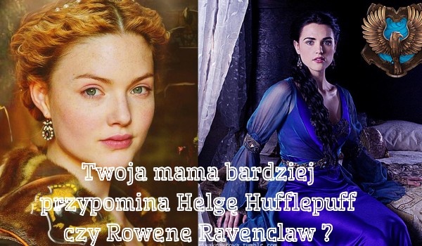 Twoja mama bardziej przypomina Helgę Hufflepuff czy Rowenę Ravenclaw ?