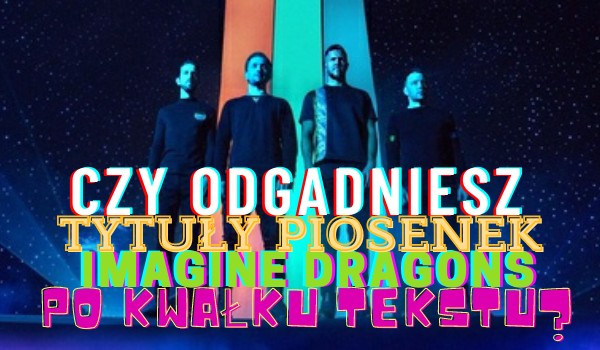 Czy odgadniesz tytuły piosenek Imagine Dragons po kawałku tekstu?