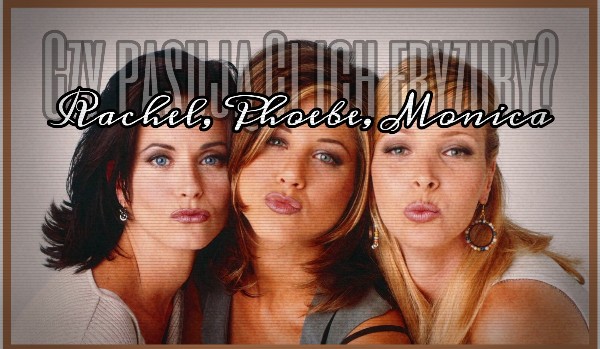 Rachel, Monica, Phoebe – fryzura, której bohaterki serialu „Friends” najbardziej do Ciebie pasuje?