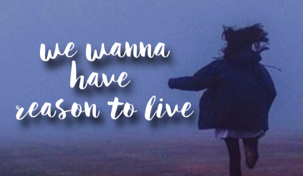 we wanna have reason to live – 1