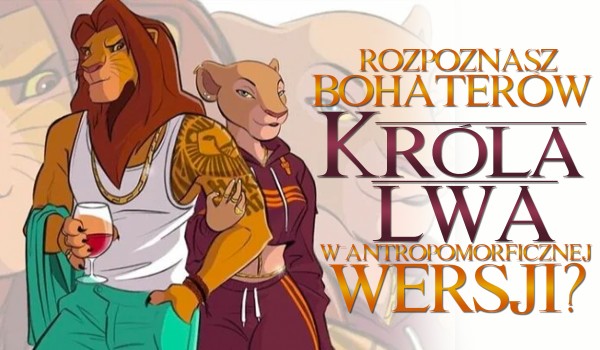 Czy rozpoznasz bohaterów „Króla Lwa” w antropomorficznej wersji?