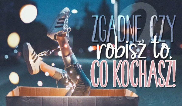 Zgadnę, czy robisz to, co kochasz!