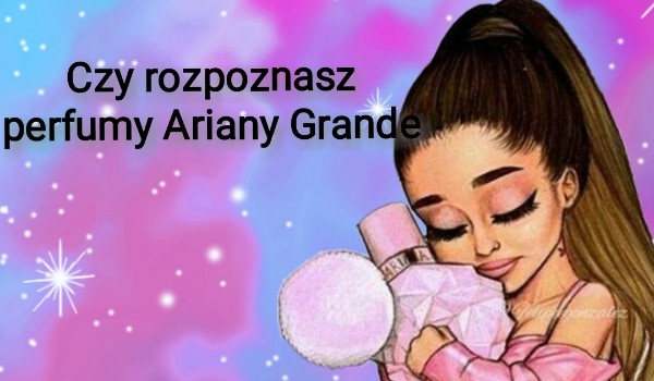 Czy rozpoznasz perfumy Ariany Grande?