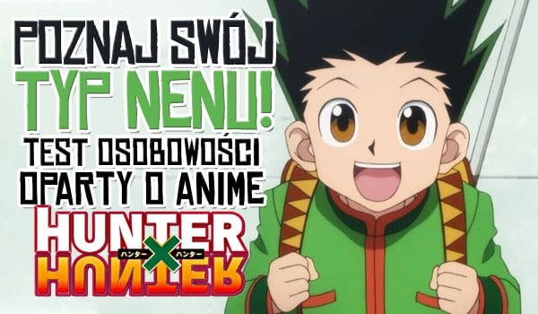 Poznaj swój typ Nenu! – Test osobowości oparty o anime Hunter x Hunter!