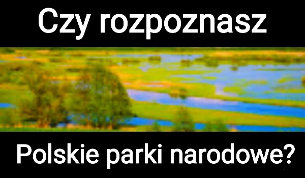 Czy rozpoznasz polskie parki narodowe?