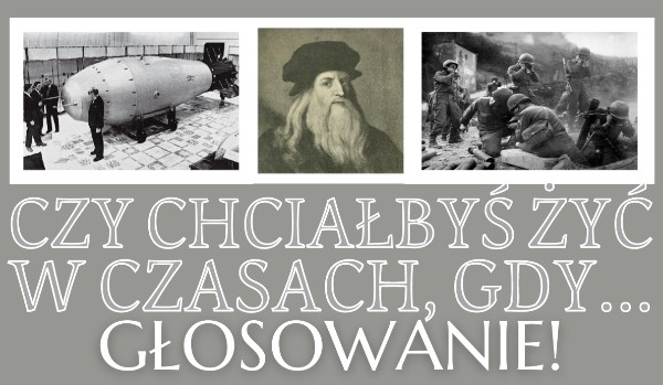 Czy chciałbyś żyć w czasach, gdy…? – Głosowanie!