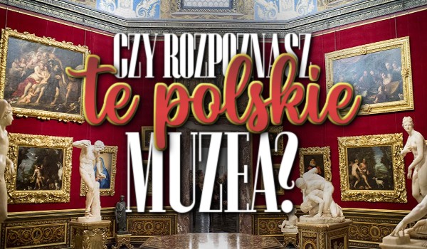 Czy rozpoznasz te polskie muzea?