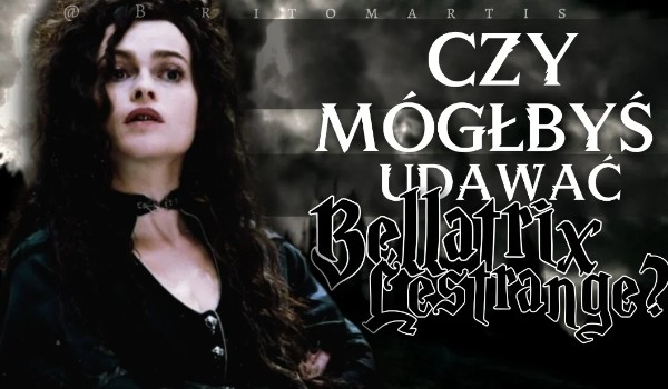 Czy mógłbyś udawać Bellatrix Lestrange?